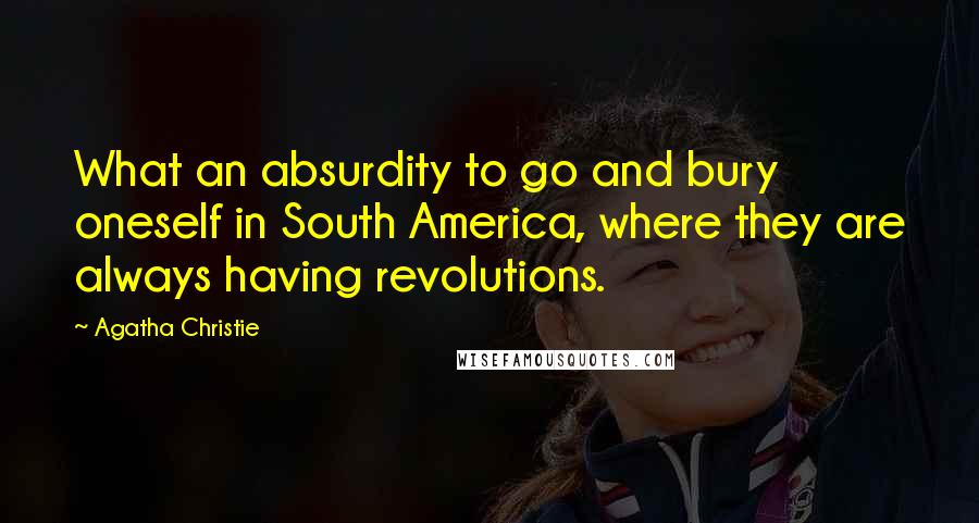 Agatha Christie Quotes: What an absurdity to go and bury oneself in South America, where they are always having revolutions.