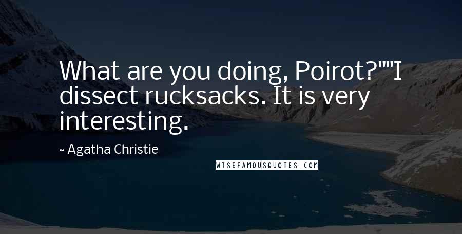 Agatha Christie Quotes: What are you doing, Poirot?""I dissect rucksacks. It is very interesting.