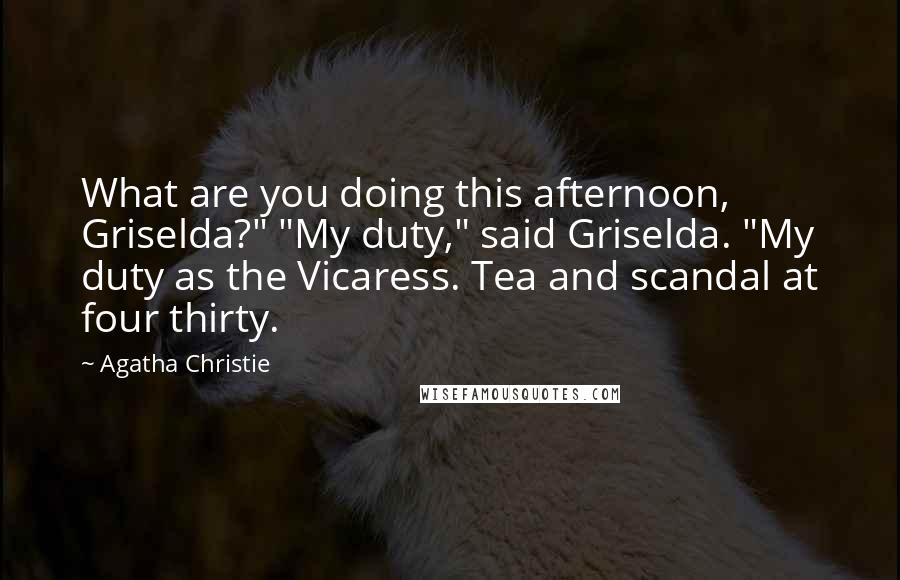 Agatha Christie Quotes: What are you doing this afternoon, Griselda?" "My duty," said Griselda. "My duty as the Vicaress. Tea and scandal at four thirty.