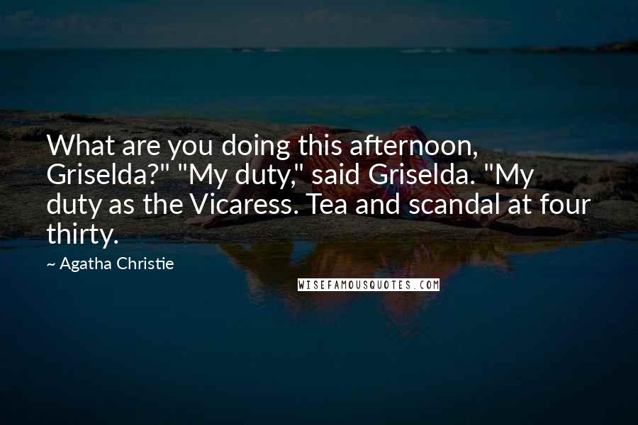 Agatha Christie Quotes: What are you doing this afternoon, Griselda?" "My duty," said Griselda. "My duty as the Vicaress. Tea and scandal at four thirty.