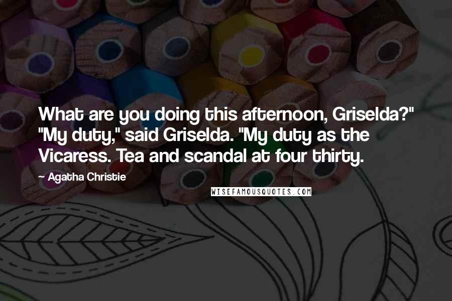 Agatha Christie Quotes: What are you doing this afternoon, Griselda?" "My duty," said Griselda. "My duty as the Vicaress. Tea and scandal at four thirty.