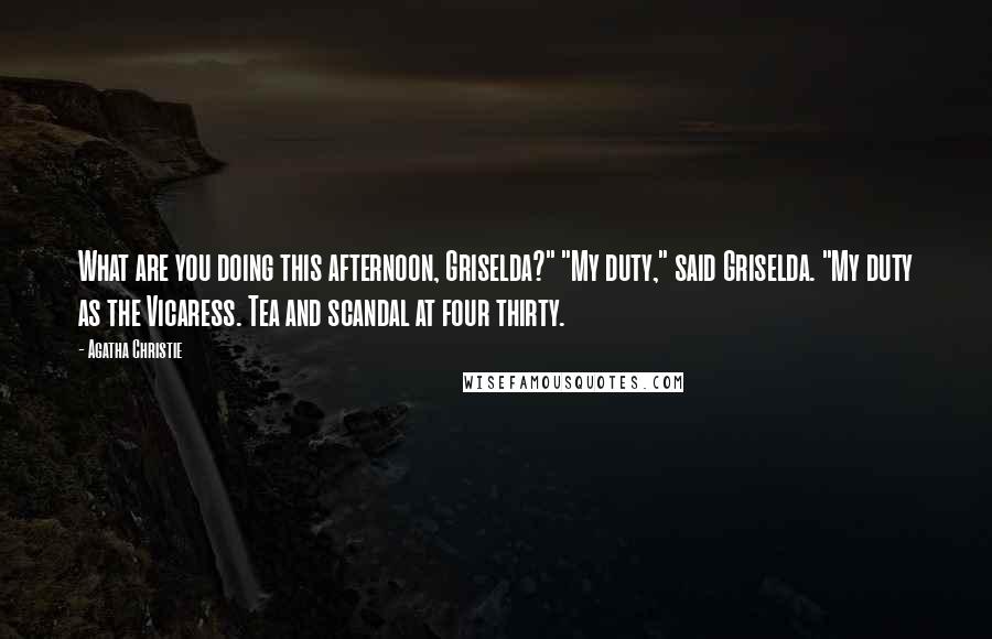 Agatha Christie Quotes: What are you doing this afternoon, Griselda?" "My duty," said Griselda. "My duty as the Vicaress. Tea and scandal at four thirty.