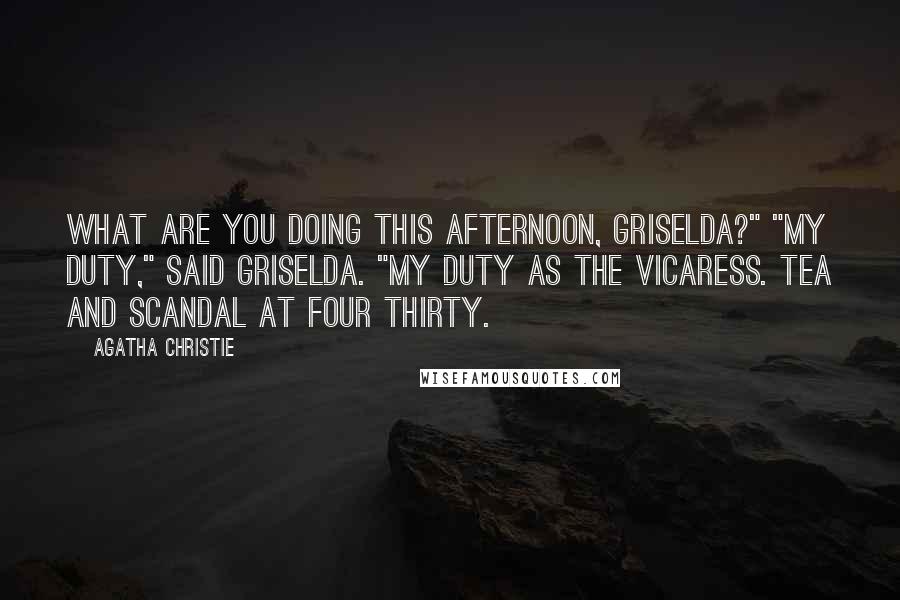 Agatha Christie Quotes: What are you doing this afternoon, Griselda?" "My duty," said Griselda. "My duty as the Vicaress. Tea and scandal at four thirty.