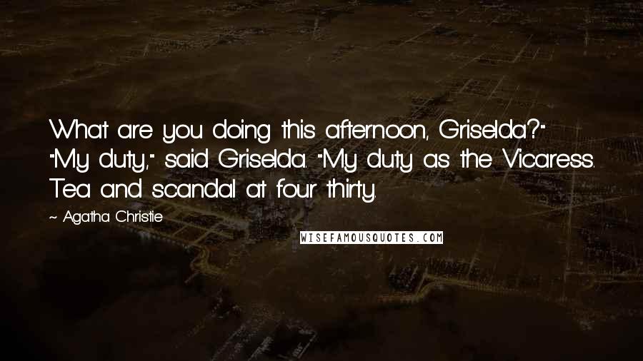 Agatha Christie Quotes: What are you doing this afternoon, Griselda?" "My duty," said Griselda. "My duty as the Vicaress. Tea and scandal at four thirty.