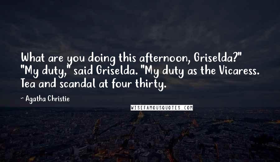 Agatha Christie Quotes: What are you doing this afternoon, Griselda?" "My duty," said Griselda. "My duty as the Vicaress. Tea and scandal at four thirty.