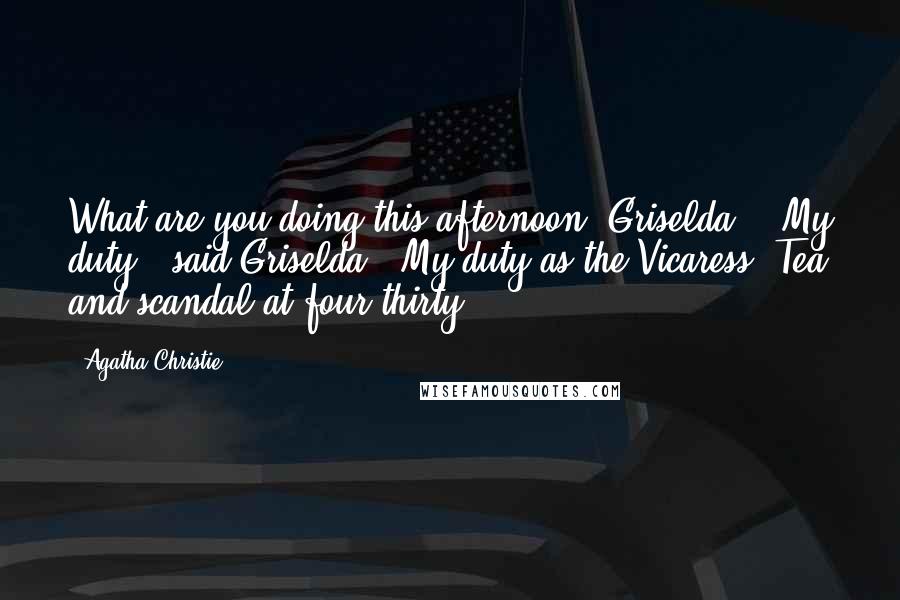 Agatha Christie Quotes: What are you doing this afternoon, Griselda?" "My duty," said Griselda. "My duty as the Vicaress. Tea and scandal at four thirty.