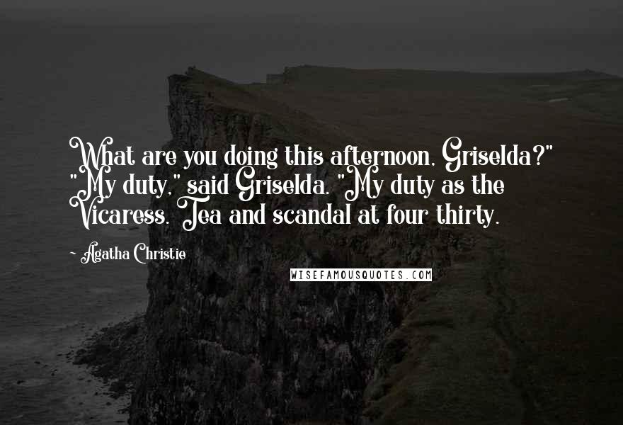 Agatha Christie Quotes: What are you doing this afternoon, Griselda?" "My duty," said Griselda. "My duty as the Vicaress. Tea and scandal at four thirty.