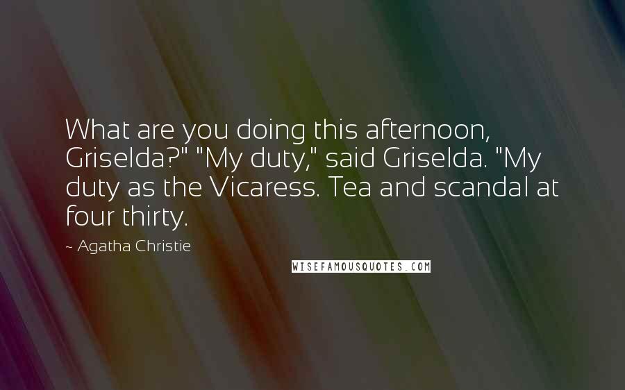 Agatha Christie Quotes: What are you doing this afternoon, Griselda?" "My duty," said Griselda. "My duty as the Vicaress. Tea and scandal at four thirty.