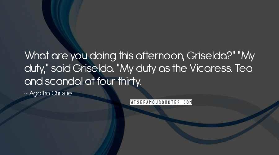 Agatha Christie Quotes: What are you doing this afternoon, Griselda?" "My duty," said Griselda. "My duty as the Vicaress. Tea and scandal at four thirty.