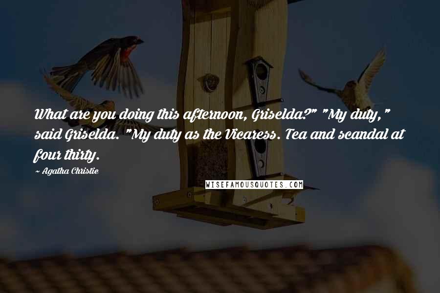 Agatha Christie Quotes: What are you doing this afternoon, Griselda?" "My duty," said Griselda. "My duty as the Vicaress. Tea and scandal at four thirty.