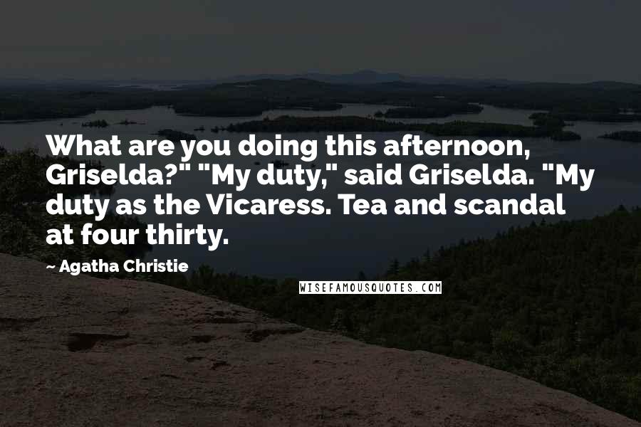 Agatha Christie Quotes: What are you doing this afternoon, Griselda?" "My duty," said Griselda. "My duty as the Vicaress. Tea and scandal at four thirty.