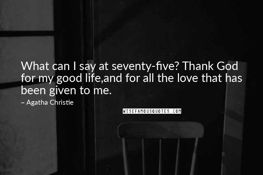 Agatha Christie Quotes: What can I say at seventy-five? Thank God for my good life,and for all the love that has been given to me.