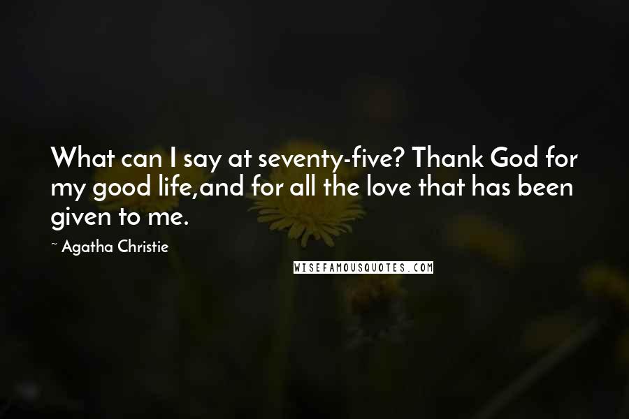 Agatha Christie Quotes: What can I say at seventy-five? Thank God for my good life,and for all the love that has been given to me.