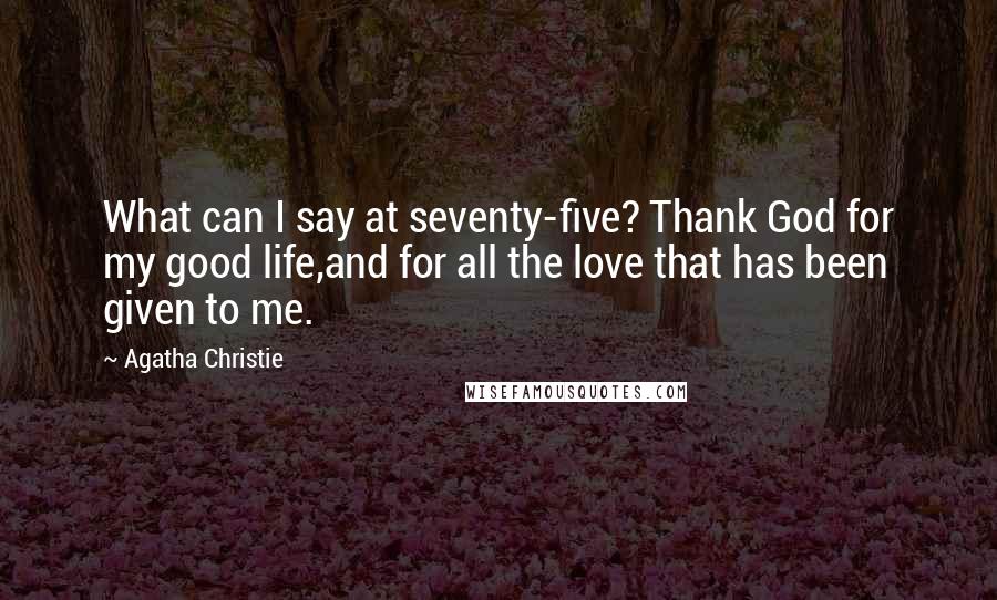 Agatha Christie Quotes: What can I say at seventy-five? Thank God for my good life,and for all the love that has been given to me.