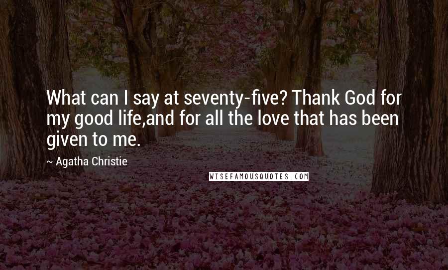 Agatha Christie Quotes: What can I say at seventy-five? Thank God for my good life,and for all the love that has been given to me.