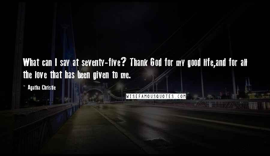 Agatha Christie Quotes: What can I say at seventy-five? Thank God for my good life,and for all the love that has been given to me.