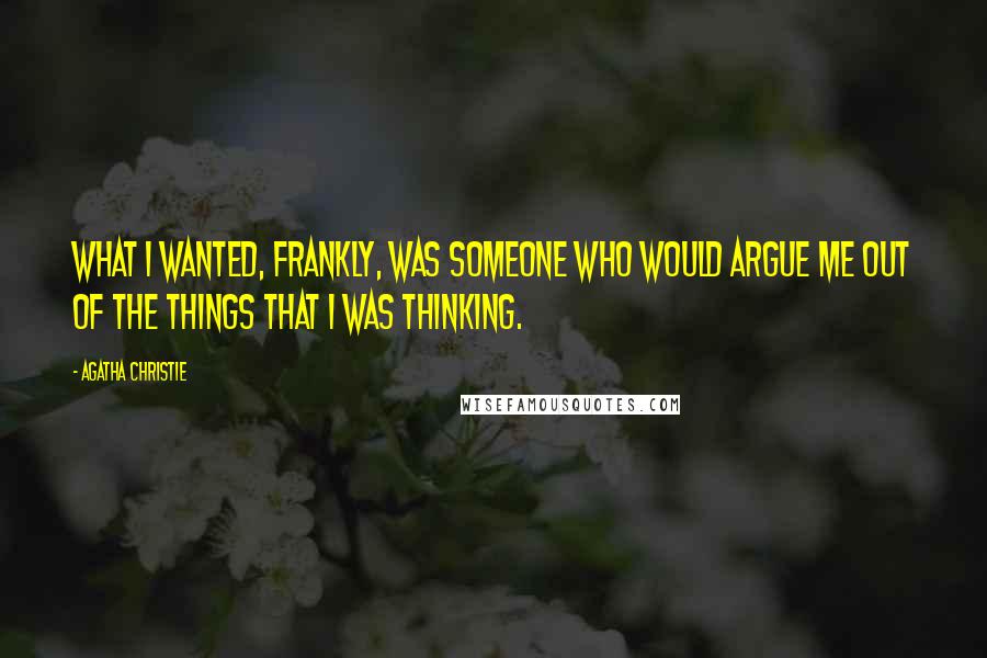 Agatha Christie Quotes: What I wanted, frankly, was someone who would argue me out of the things that I was thinking.