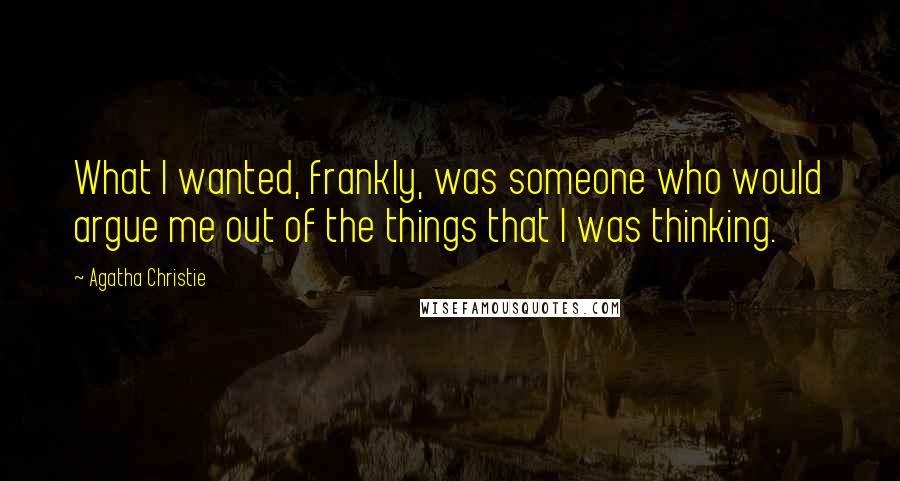 Agatha Christie Quotes: What I wanted, frankly, was someone who would argue me out of the things that I was thinking.