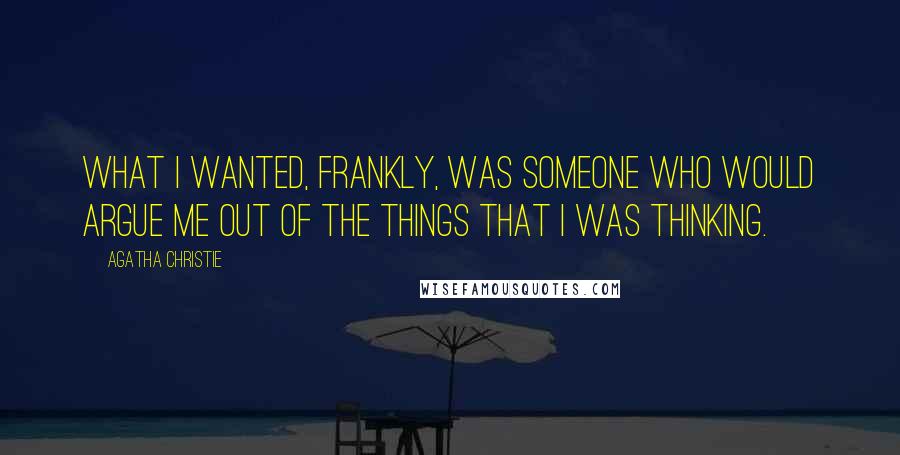 Agatha Christie Quotes: What I wanted, frankly, was someone who would argue me out of the things that I was thinking.