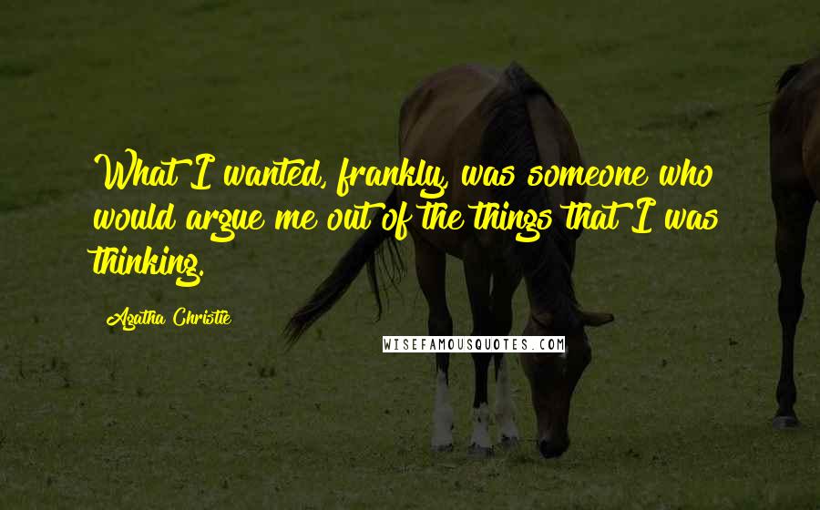 Agatha Christie Quotes: What I wanted, frankly, was someone who would argue me out of the things that I was thinking.