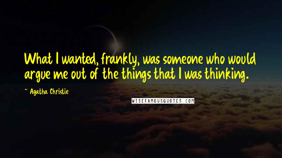 Agatha Christie Quotes: What I wanted, frankly, was someone who would argue me out of the things that I was thinking.