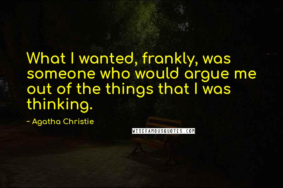 Agatha Christie Quotes: What I wanted, frankly, was someone who would argue me out of the things that I was thinking.