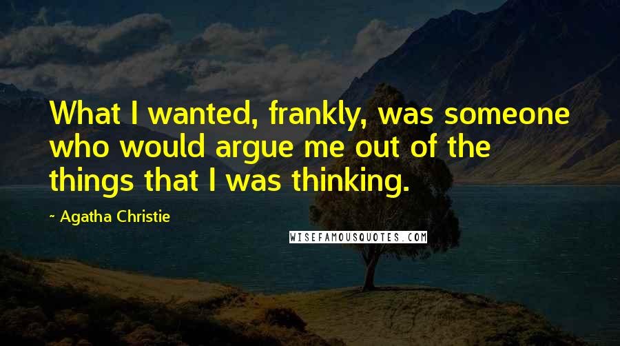 Agatha Christie Quotes: What I wanted, frankly, was someone who would argue me out of the things that I was thinking.