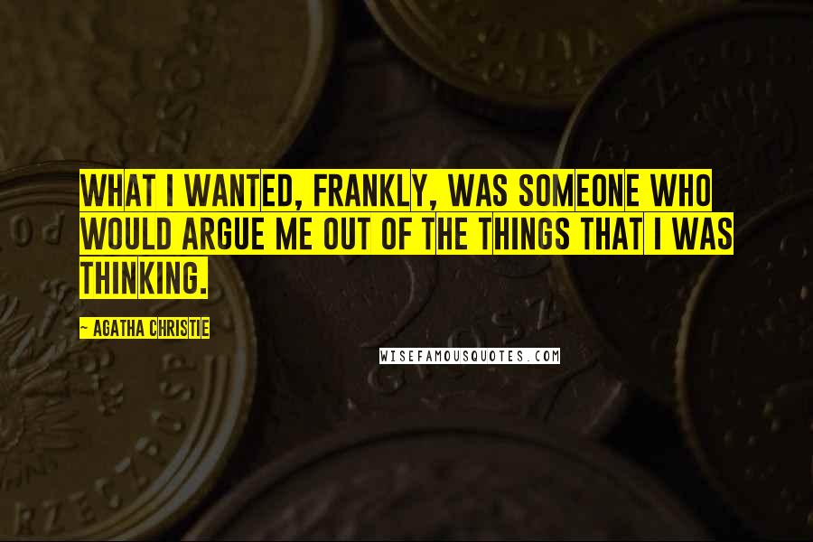 Agatha Christie Quotes: What I wanted, frankly, was someone who would argue me out of the things that I was thinking.