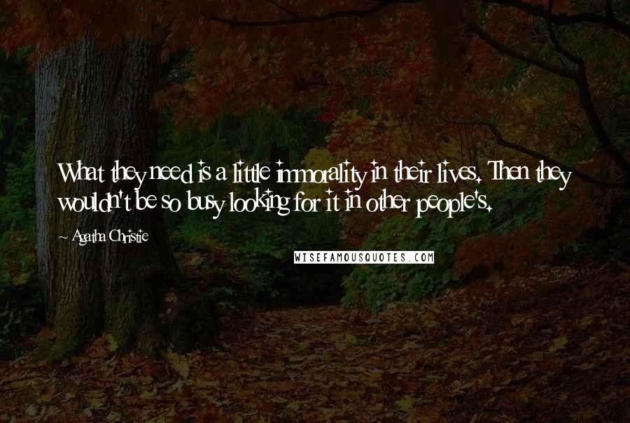 Agatha Christie Quotes: What they need is a little immorality in their lives. Then they wouldn't be so busy looking for it in other people's.