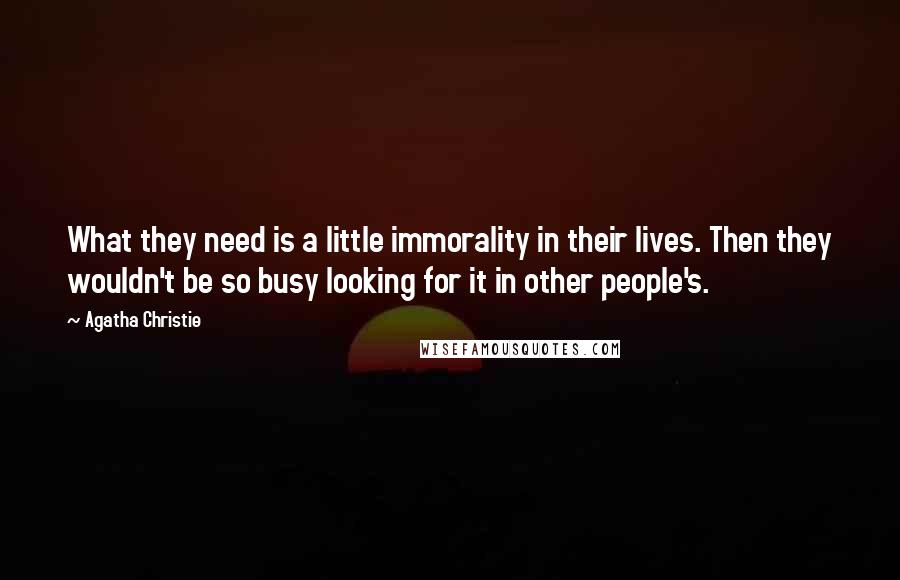 Agatha Christie Quotes: What they need is a little immorality in their lives. Then they wouldn't be so busy looking for it in other people's.