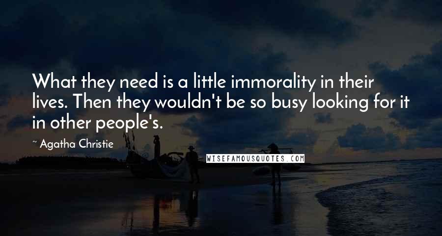 Agatha Christie Quotes: What they need is a little immorality in their lives. Then they wouldn't be so busy looking for it in other people's.
