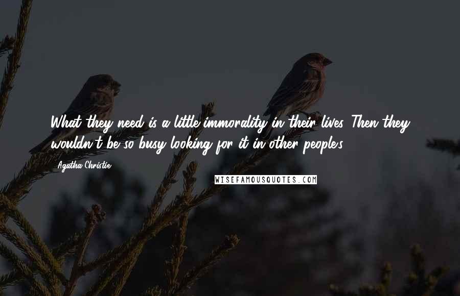 Agatha Christie Quotes: What they need is a little immorality in their lives. Then they wouldn't be so busy looking for it in other people's.