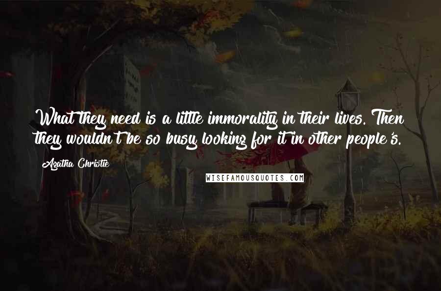 Agatha Christie Quotes: What they need is a little immorality in their lives. Then they wouldn't be so busy looking for it in other people's.