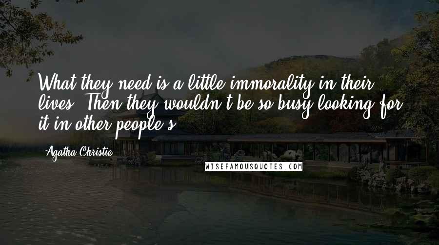 Agatha Christie Quotes: What they need is a little immorality in their lives. Then they wouldn't be so busy looking for it in other people's.