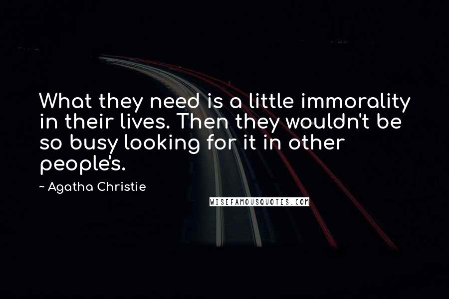 Agatha Christie Quotes: What they need is a little immorality in their lives. Then they wouldn't be so busy looking for it in other people's.