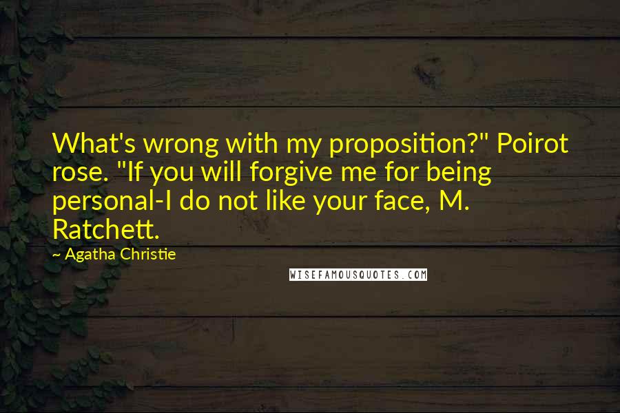 Agatha Christie Quotes: What's wrong with my proposition?" Poirot rose. "If you will forgive me for being personal-I do not like your face, M. Ratchett.