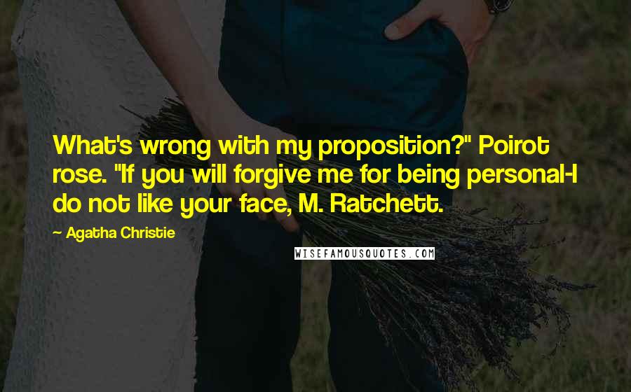 Agatha Christie Quotes: What's wrong with my proposition?" Poirot rose. "If you will forgive me for being personal-I do not like your face, M. Ratchett.
