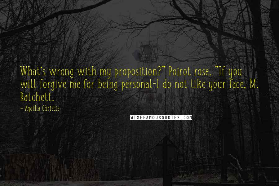 Agatha Christie Quotes: What's wrong with my proposition?" Poirot rose. "If you will forgive me for being personal-I do not like your face, M. Ratchett.