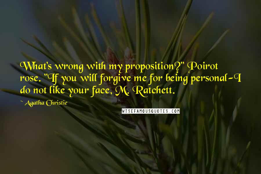 Agatha Christie Quotes: What's wrong with my proposition?" Poirot rose. "If you will forgive me for being personal-I do not like your face, M. Ratchett.