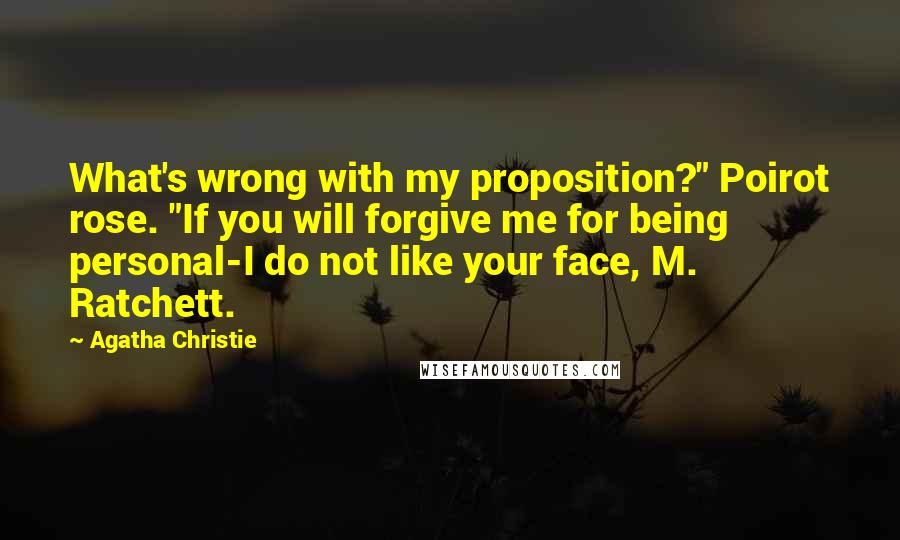 Agatha Christie Quotes: What's wrong with my proposition?" Poirot rose. "If you will forgive me for being personal-I do not like your face, M. Ratchett.