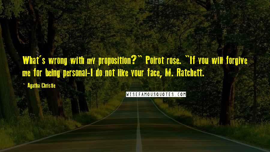 Agatha Christie Quotes: What's wrong with my proposition?" Poirot rose. "If you will forgive me for being personal-I do not like your face, M. Ratchett.