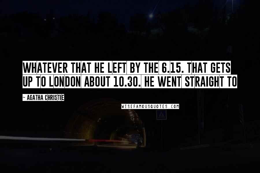 Agatha Christie Quotes: whatever that he left by the 6.15. That gets up to London about 10.30. He went straight to