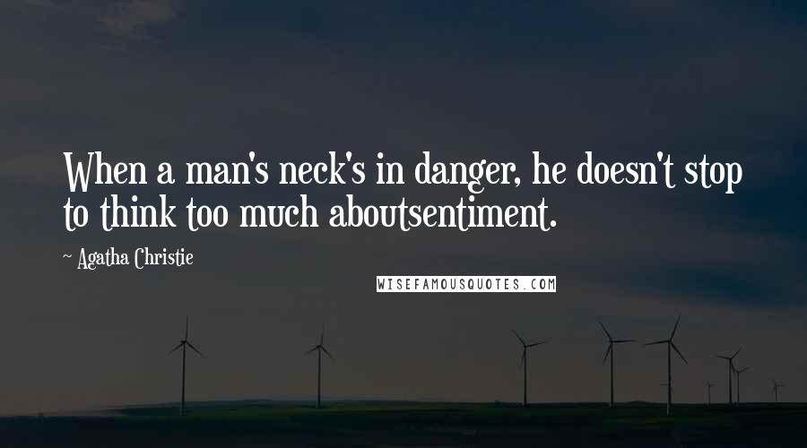 Agatha Christie Quotes: When a man's neck's in danger, he doesn't stop to think too much aboutsentiment.