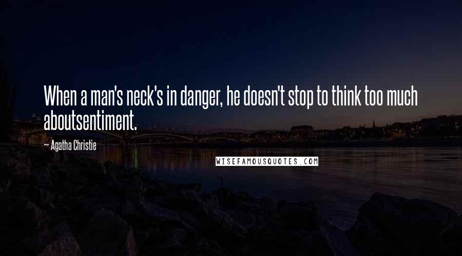 Agatha Christie Quotes: When a man's neck's in danger, he doesn't stop to think too much aboutsentiment.