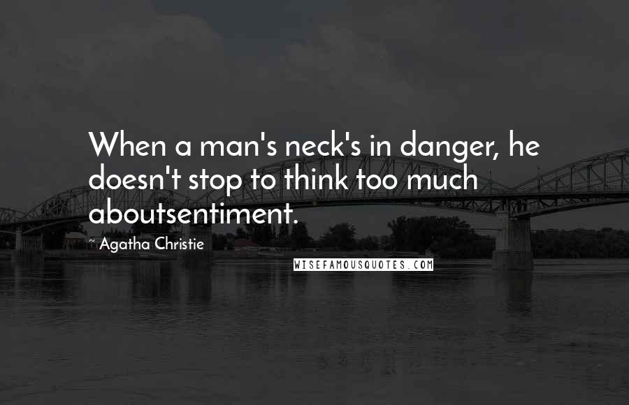 Agatha Christie Quotes: When a man's neck's in danger, he doesn't stop to think too much aboutsentiment.
