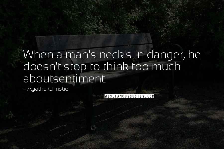 Agatha Christie Quotes: When a man's neck's in danger, he doesn't stop to think too much aboutsentiment.