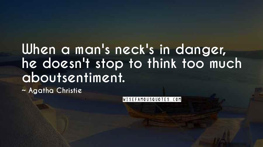 Agatha Christie Quotes: When a man's neck's in danger, he doesn't stop to think too much aboutsentiment.