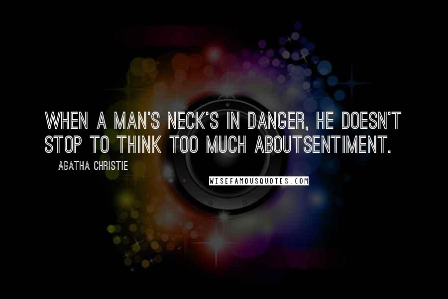 Agatha Christie Quotes: When a man's neck's in danger, he doesn't stop to think too much aboutsentiment.