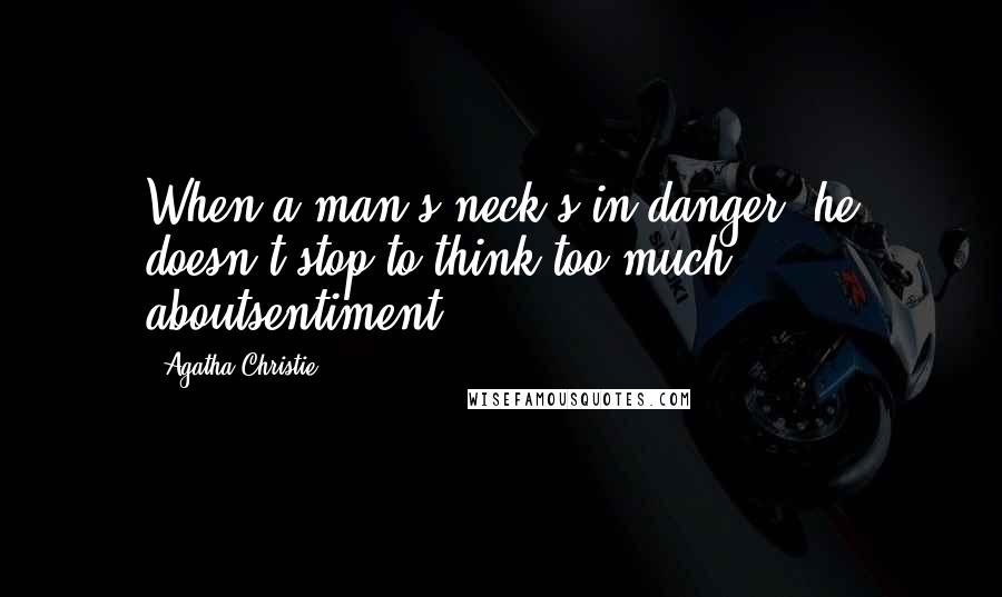 Agatha Christie Quotes: When a man's neck's in danger, he doesn't stop to think too much aboutsentiment.