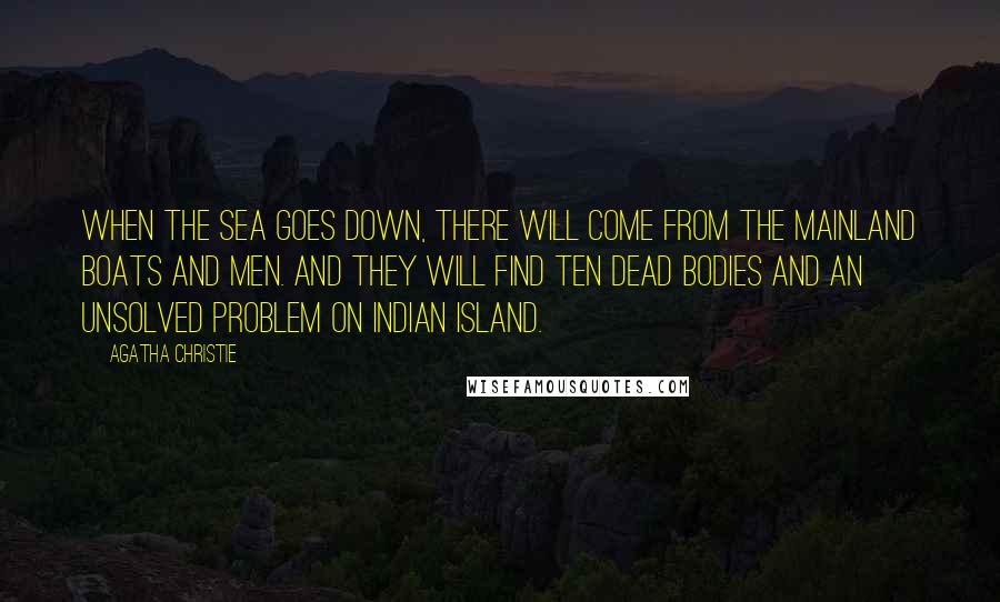 Agatha Christie Quotes: When the sea goes down, there will come from the mainland boats and men. And they will find ten dead bodies and an unsolved problem on Indian Island.